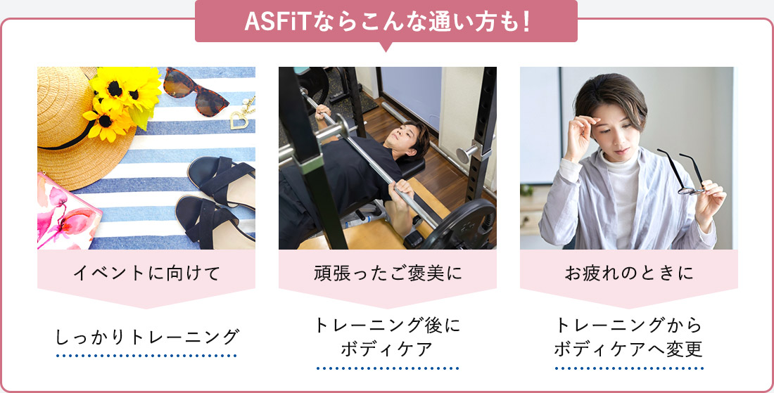 ＜ASFiTならこんな通い方も！＞「イベントに向けて」しっかりトレーニング「頑張ったご褒美に」トレーニング後にボディケア「お疲れのときに」トレーニングからボディケアへ変更