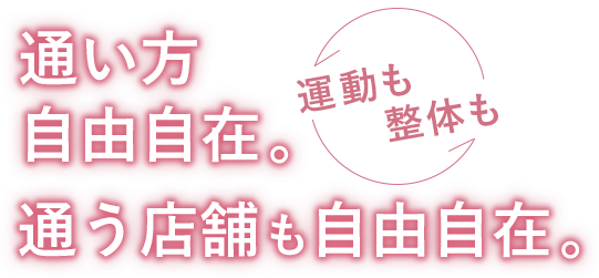 通い方自由自在。運動も整体も！ 通う店舗も自由自在。