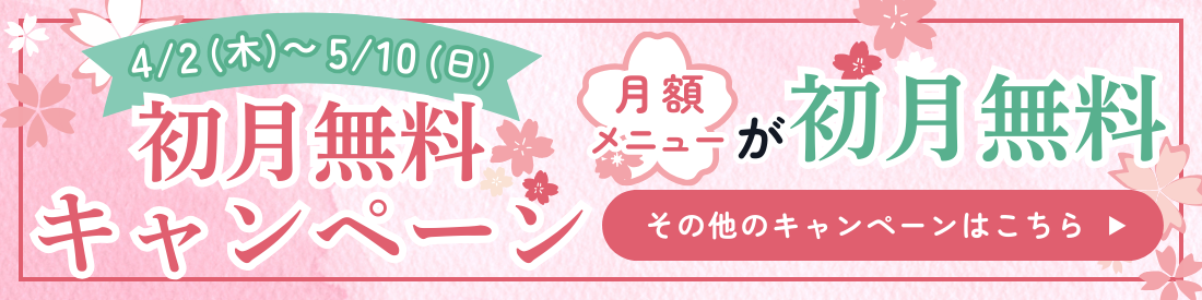 ＜4/2（木）～5/10（日）＞初月無料キャンペーン【月額メニューが初月無料】その他のキャンペーンはこちら▶