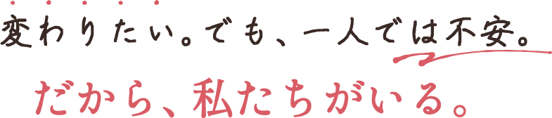 変わりたい。でも、一人では不安。だから、私たちがいる。