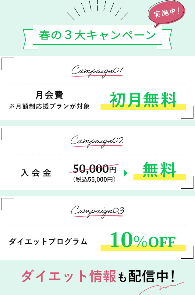 春の3大キャンペーン実施中!
月会費初月無料
入会金通常55,000円が無料
ダイエットプログラム10%OFF