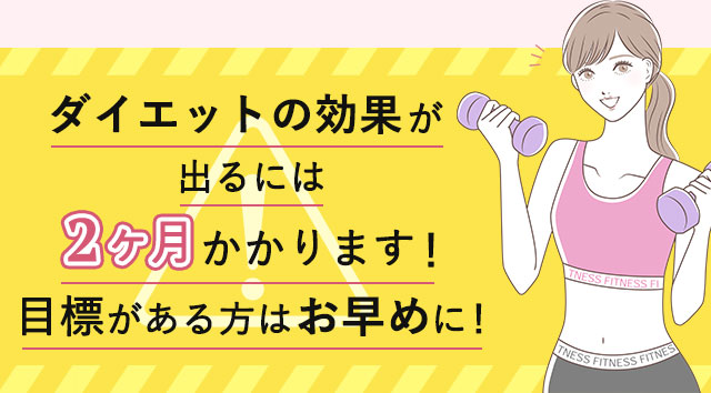 ダイエットの効果が出るには2カ月かかります!
目標がある方はお早めに!